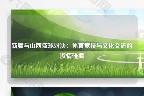 新疆与山西篮球对决：体育竞技与文化交流的激情碰撞