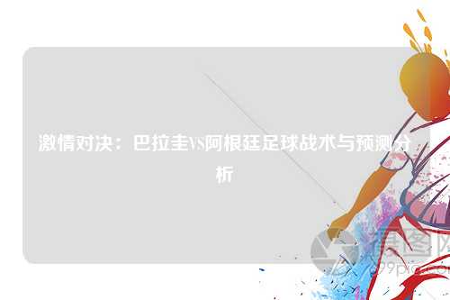 激情对决：巴拉圭VS阿根廷足球战术与预测分析
