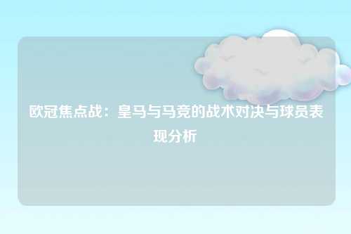 欧冠焦点战：皇马与马竞的战术对决与球员表现分析