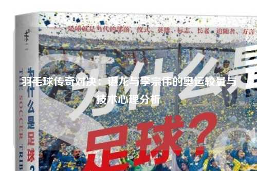 羽毛球传奇对决：谌龙与李宗伟的奥运较量与技术心理分析