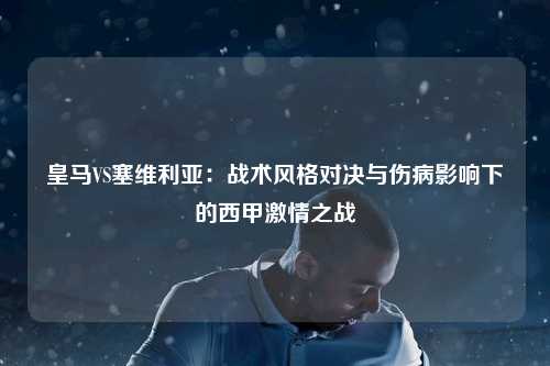 皇马VS塞维利亚：战术风格对决与伤病影响下的西甲激情之战