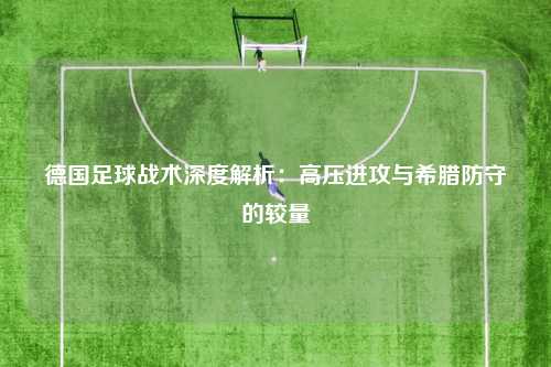 德国足球战术深度解析：高压进攻与希腊防守的较量