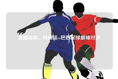 直播指南：阿根廷vs巴西足球巅峰对决