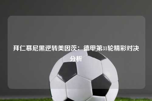 拜仁慕尼黑逆转美因茨：德甲第31轮精彩对决分析