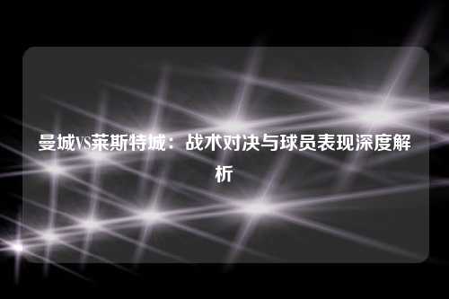 曼城VS莱斯特城：战术对决与球员表现深度解析