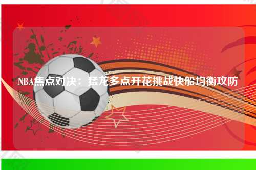 NBA焦点对决：猛龙多点开花挑战快船均衡攻防