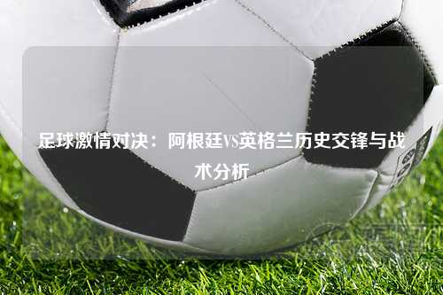 足球激情对决：阿根廷VS英格兰历史交锋与战术分析