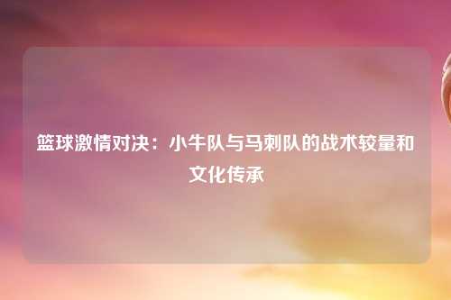 篮球激情对决：小牛队与马刺队的战术较量和文化传承