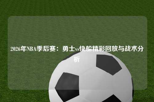 2026年NBA季后赛：勇士vs快船精彩回放与战术分析