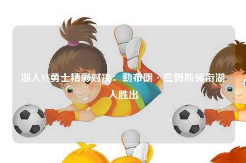 湖人VS勇士精彩对决：勒布朗·詹姆斯领衔湖人胜出