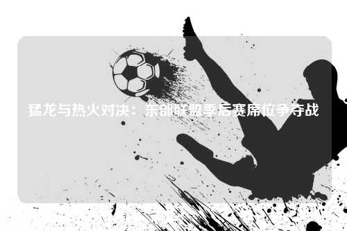 猛龙与热火对决：东部联盟季后赛席位争夺战