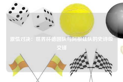 激情对决：世界杯德国队与阿根廷队的史诗级交锋