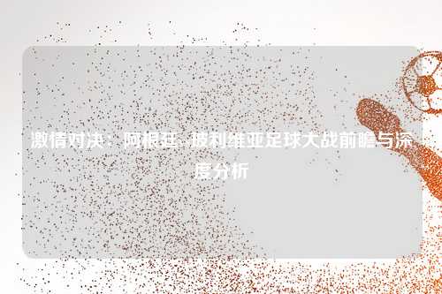 激情对决：阿根廷vs玻利维亚足球大战前瞻与深度分析