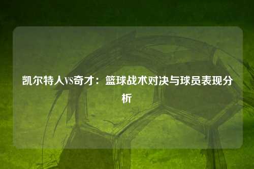 凯尔特人VS奇才：篮球战术对决与球员表现分析
