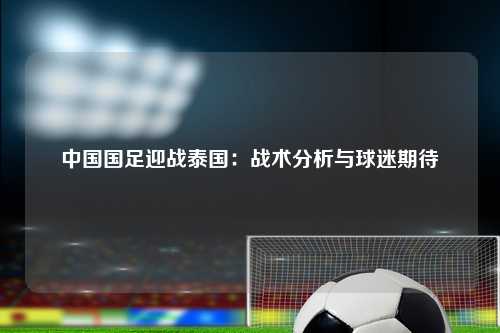 中国国足迎战泰国：战术分析与球迷期待