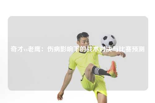 奇才vs老鹰：伤病影响下的战术对决与比赛预测