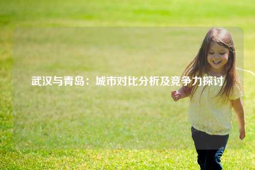 武汉与青岛：城市对比分析及竞争力探讨