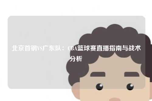 北京首钢VS广东队：CBA篮球赛直播指南与战术分析