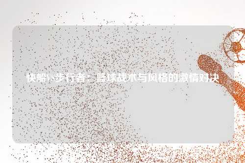 快船VS步行者：篮球战术与风格的激情对决