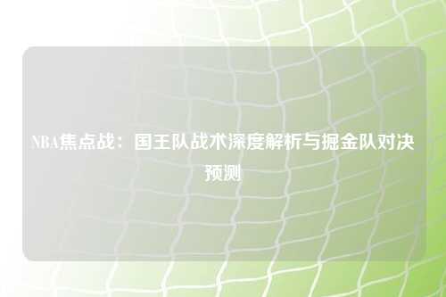 NBA焦点战：国王队战术深度解析与掘金队对决预测