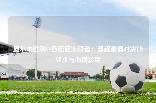 墨尔本胜利VS西悉尼流浪者：澳超激情对决的战术与心理较量