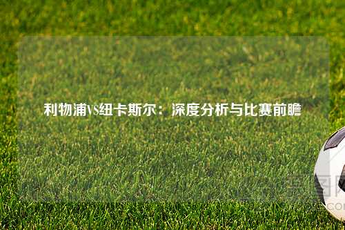 利物浦VS纽卡斯尔：深度分析与比赛前瞻
