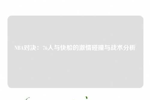 NBA对决：76人与快船的激情碰撞与战术分析