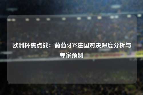 欧洲杯焦点战：葡萄牙VS法国对决深度分析与专家预测