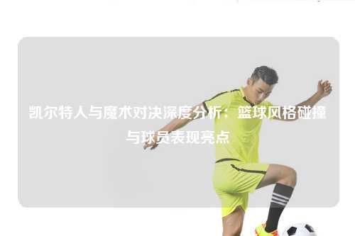 凯尔特人与魔术对决深度分析：篮球风格碰撞与球员表现亮点