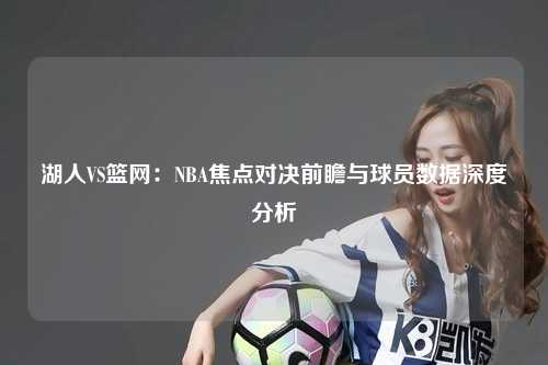 湖人VS篮网：NBA焦点对决前瞻与球员数据深度分析