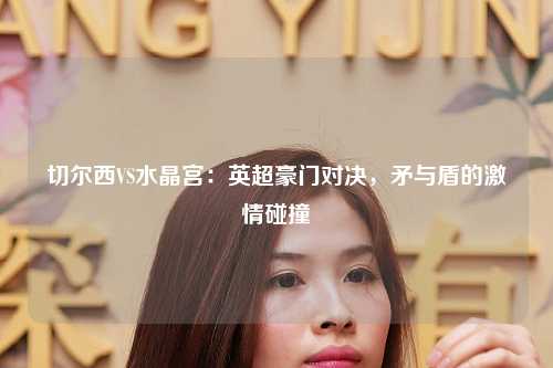 切尔西VS水晶宫：英超豪门对决，矛与盾的激情碰撞