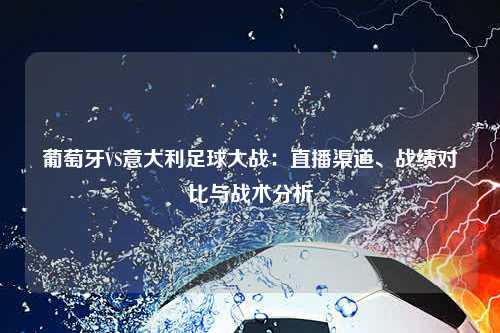 葡萄牙VS意大利足球大战：直播渠道、战绩对比与战术分析