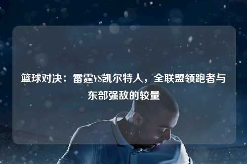 篮球对决：雷霆VS凯尔特人，全联盟领跑者与东部强敌的较量
