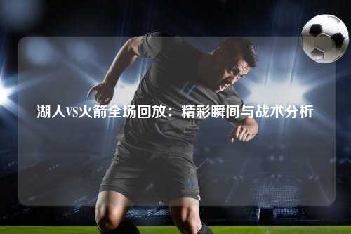 湖人VS火箭全场回放：精彩瞬间与战术分析