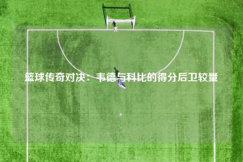 篮球传奇对决：韦德与科比的得分后卫较量