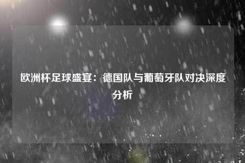 欧洲杯足球盛宴：德国队与葡萄牙队对决深度分析