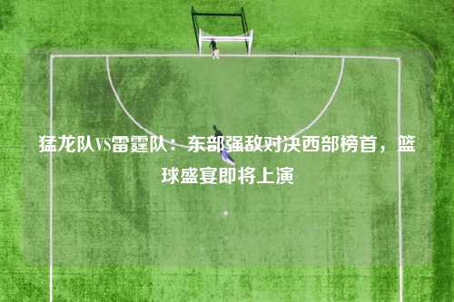 猛龙队VS雷霆队：东部强敌对决西部榜首，篮球盛宴即将上演