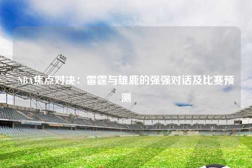 NBA焦点对决：雷霆与雄鹿的强强对话及比赛预测