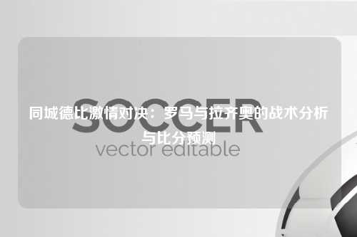 同城德比激情对决：罗马与拉齐奥的战术分析与比分预测