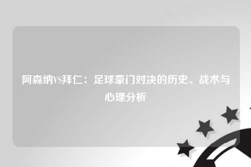 阿森纳VS拜仁：足球豪门对决的历史、战术与心理分析
