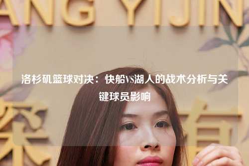 洛杉矶篮球对决：快船VS湖人的战术分析与关键球员影响