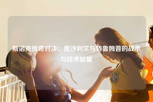 斯诺克传奇对决：奥沙利文与特鲁姆普的战术与技术较量
