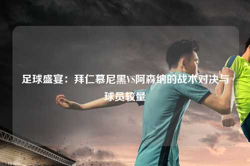 足球盛宴：拜仁慕尼黑VS阿森纳的战术对决与球员较量