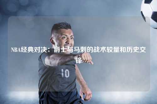 NBA经典对决：爵士与马刺的战术较量和历史交锋