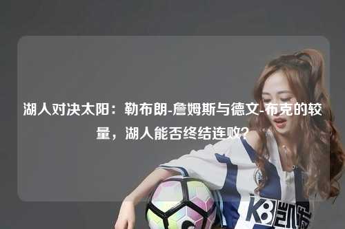 湖人对决太阳：勒布朗-詹姆斯与德文-布克的较量，湖人能否终结连败？