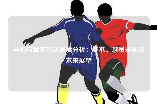 马刺与猛龙对决深度分析：战术、球员表现及未来展望