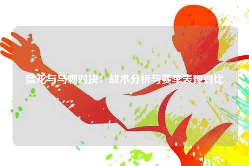 猛龙与马刺对决：战术分析与赛季表现对比