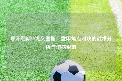 那不勒斯VS尤文图斯：意甲焦点对决的战术分析与伤病影响