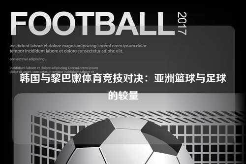 韩国与黎巴嫩体育竞技对决：亚洲篮球与足球的较量