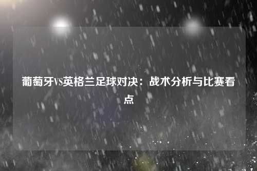 葡萄牙VS英格兰足球对决：战术分析与比赛看点